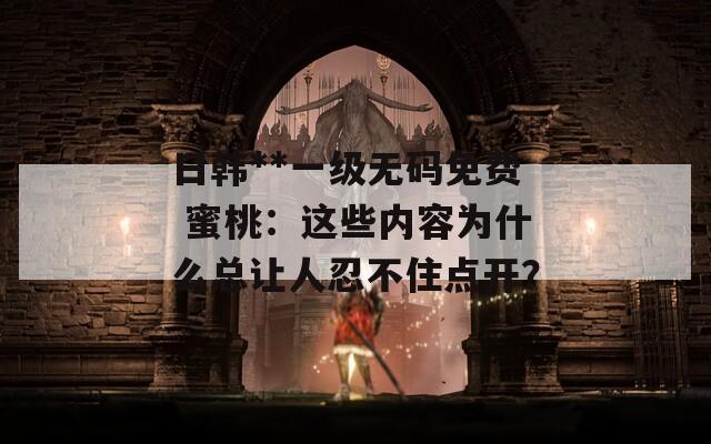 日韩**一级无码免费 蜜桃：这些内容为什么总让人忍不住点开？