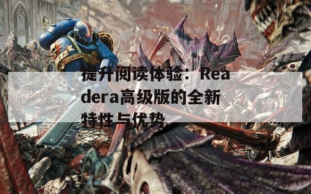 提升阅读体验：Readera高级版的全新特性与优势