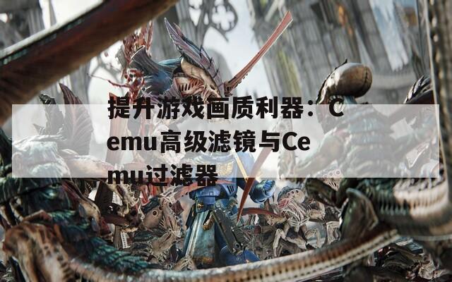 提升游戏画质利器：Cemu高级滤镜与Cemu过滤器