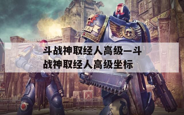 斗战神取经人高级—斗战神取经人高级坐标