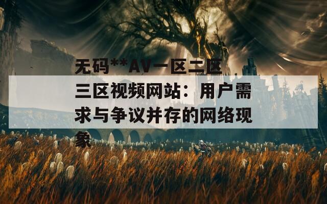 无码**AV一区二区三区视频网站：用户需求与争议并存的网络现象