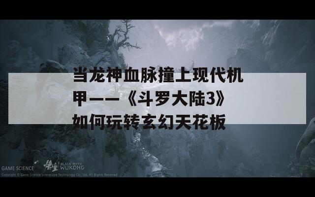 当龙神血脉撞上现代机甲——《斗罗大陆3》如何玩转玄幻天花板