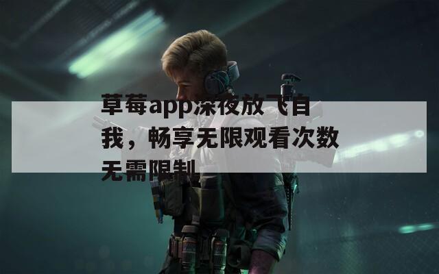 草莓app深夜放飞自我，畅享无限观看次数无需限制