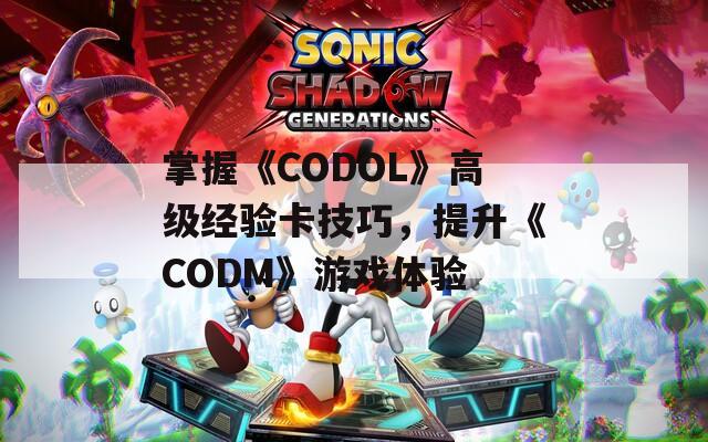 掌握《CODOL》高级经验卡技巧，提升《CODM》游戏体验