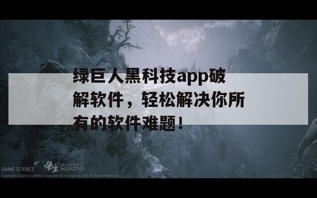 绿巨人黑科技app破解软件，轻松解决你所有的软件难题！