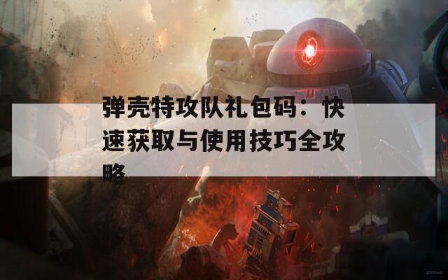 弹壳特攻队礼包码：快速获取与使用技巧全攻略