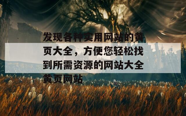 发现各种实用网站的黄页大全，方便您轻松找到所需资源的网站大全黄页网站