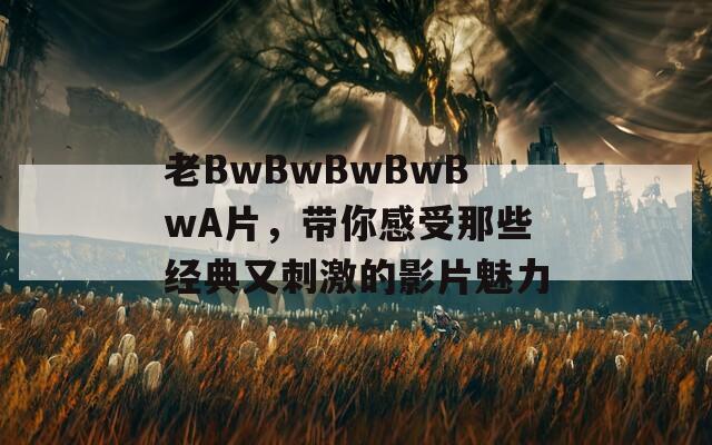 老BwBwBwBwBwA片，带你感受那些经典又刺激的影片魅力