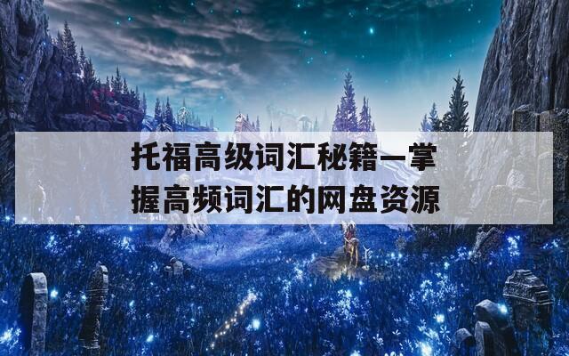 托福高级词汇秘籍—掌握高频词汇的网盘资源