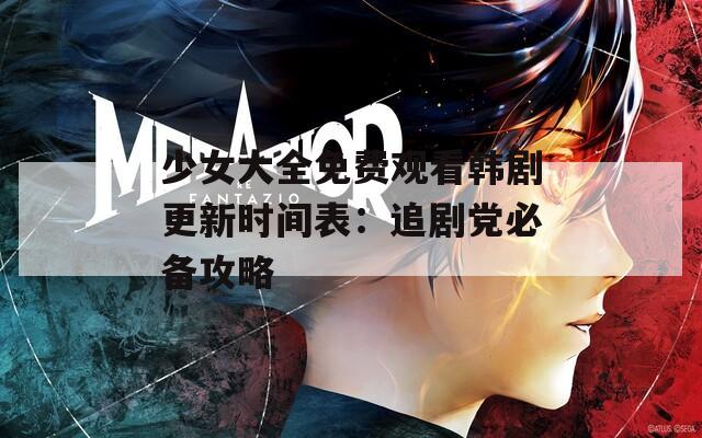 少女大全免费观看韩剧更新时间表：追剧党必备攻略