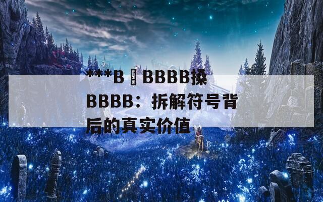 ***B槡BBBB搡BBBB：拆解符号背后的真实价值