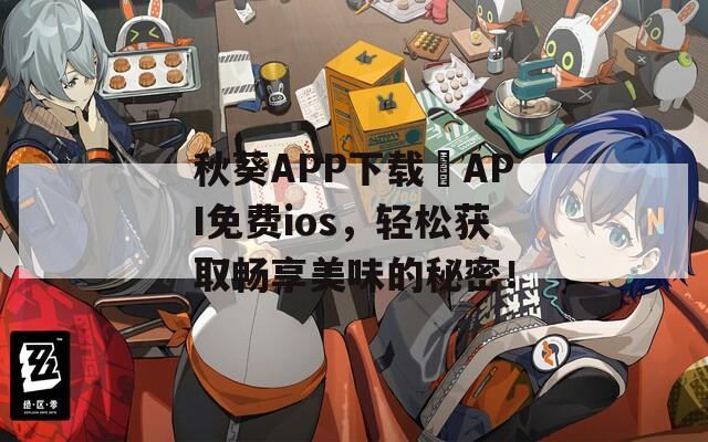 秋葵APP下载汅API免费ios，轻松获取畅享美味的秘密！