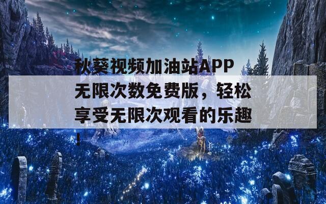 秋葵视频加油站APP无限次数免费版，轻松享受无限次观看的乐趣！