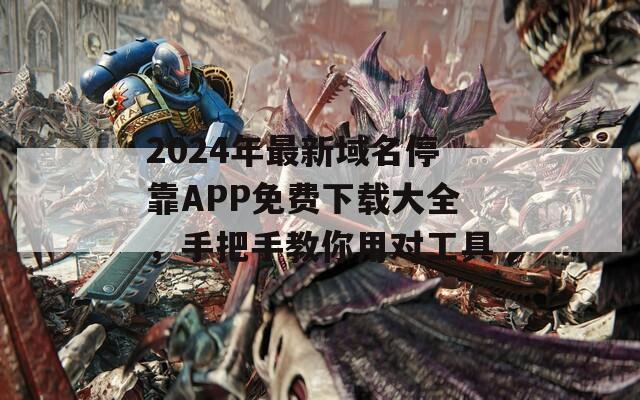 2024年最新域名停靠APP免费下载大全，手把手教你用对工具