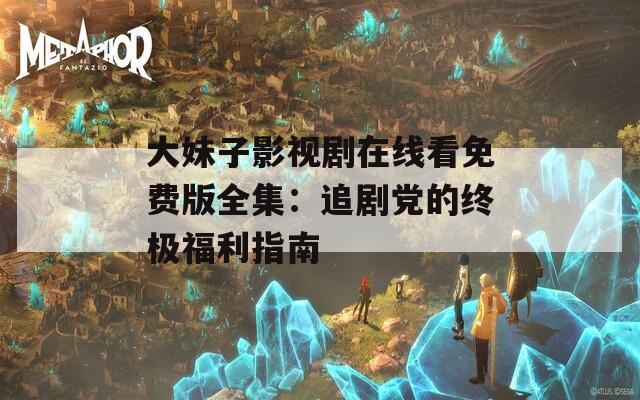 大妹子影视剧在线看免费版全集：追剧党的终极福利指南