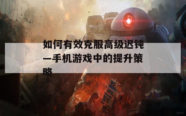 如何有效克服高级迟钝—手机游戏中的提升策略