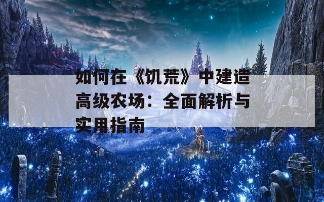 如何在《饥荒》中建造高级农场：全面解析与实用指南