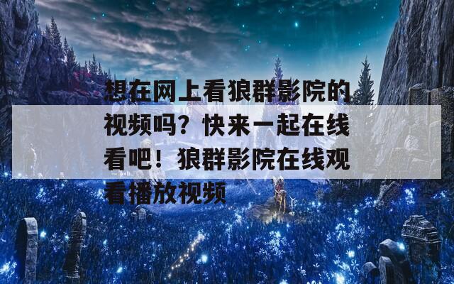 想在网上看狼群影院的视频吗？快来一起在线看吧！狼群影院在线观看播放视频