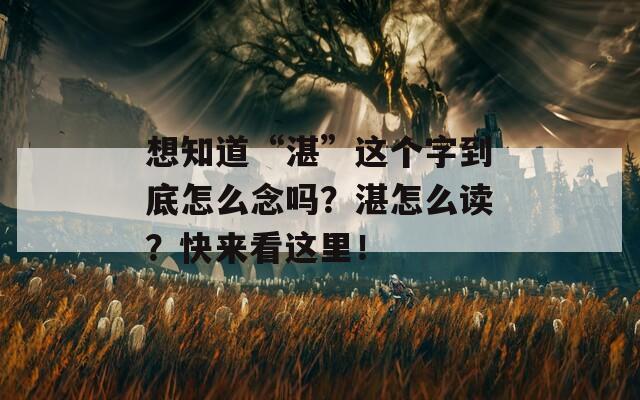 想知道“湛”这个字到底怎么念吗？湛怎么读？快来看这里！