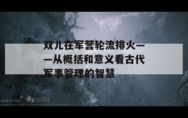 双儿在军营轮流排火——从概括和意义看古代军事管理的智慧