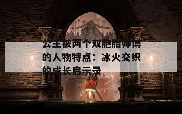 公主被两个双胞胎师傅的人物特点：冰火交织的成长启示录