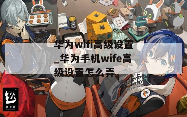 华为wifi高级设置_华为手机wife高级设置怎么弄