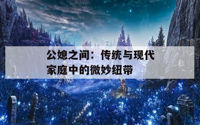 公媳之间：传统与现代家庭中的微妙纽带