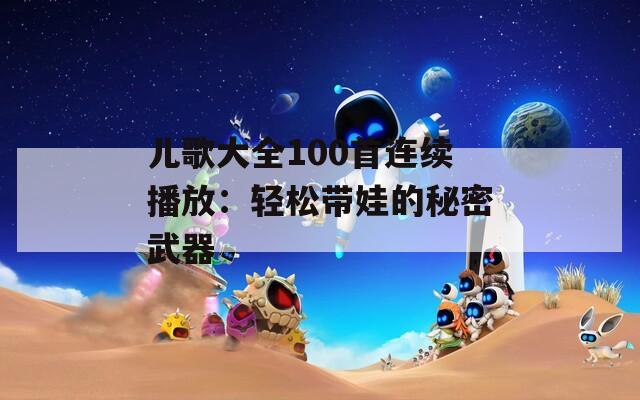 儿歌大全100首连续播放：轻松带娃的秘密武器