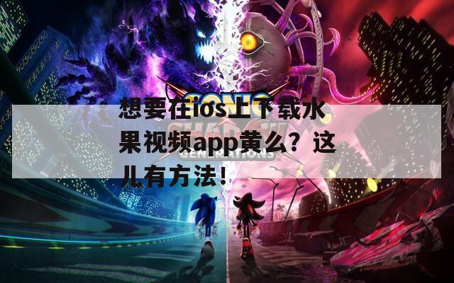 想要在ios上下载水果视频app黄么？这儿有方法！