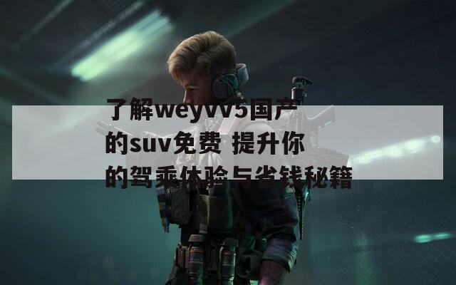 了解weyvv5国产的suv免费 提升你的驾乘体验与省钱秘籍