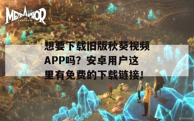 想要下载旧版秋葵视频APP吗？安卓用户这里有免费的下载链接！