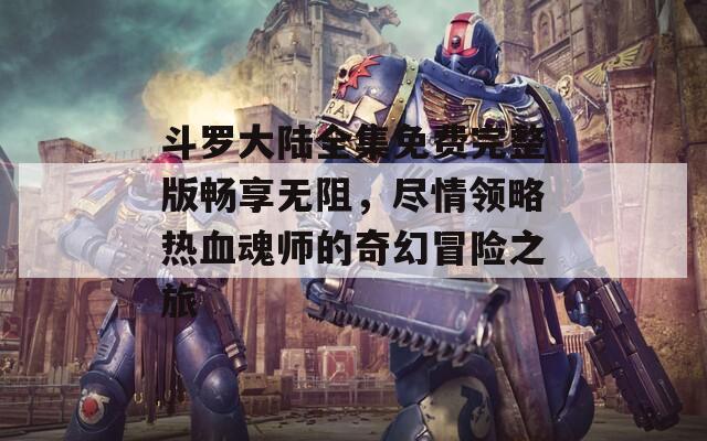 斗罗大陆全集免费完整版畅享无阻，尽情领略热血魂师的奇幻冒险之旅