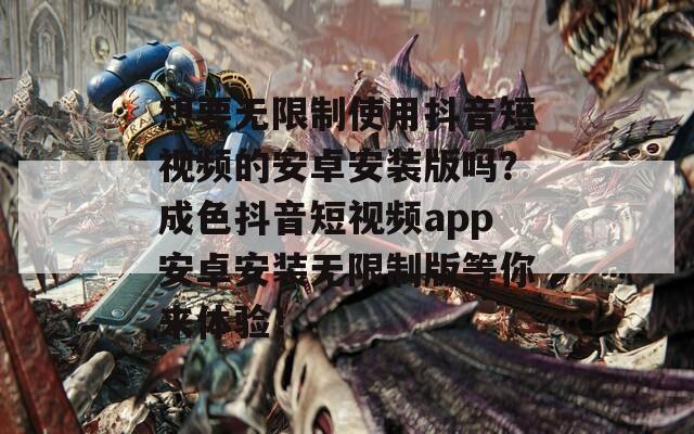 想要无限制使用抖音短视频的安卓安装版吗？成色抖音短视频app安卓安装无限制版等你来体验！