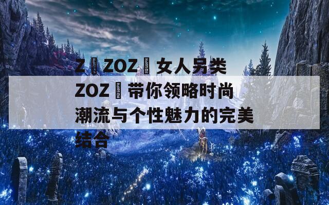 Z〇ZOZ〇女人另类ZOZ〇带你领略时尚潮流与个性魅力的完美结合