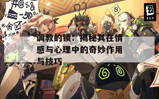 调教的锁：揭秘其在情感与心理中的奇妙作用与技巧