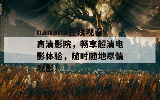 nanana在线观看高清影院，畅享超清电影体验，随时随地尽情观影！