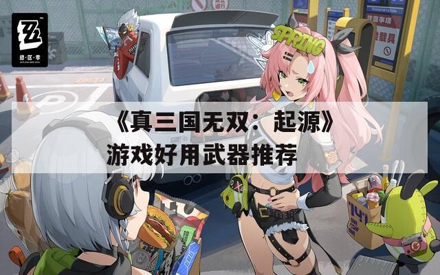 《真三国无双：起源》游戏好用武器推荐