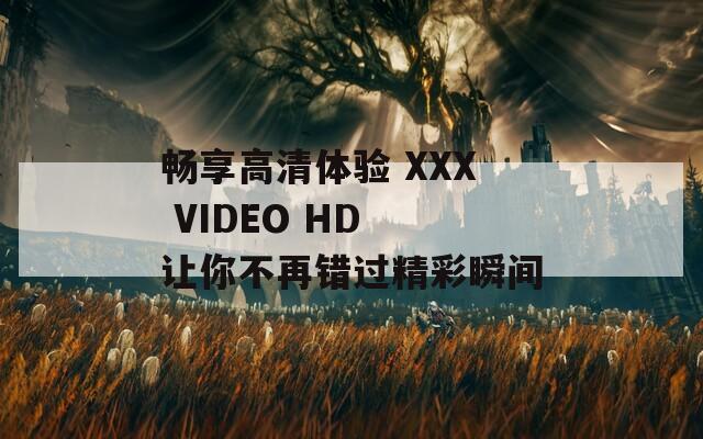 畅享高清体验 XXX VIDEO HD 让你不再错过精彩瞬间