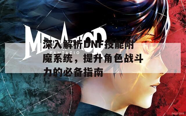 深入解析DNF技能附魔系统，提升角色战斗力的必备指南