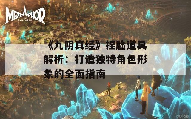 《九阴真经》捏脸道具解析：打造独特角色形象的全面指南