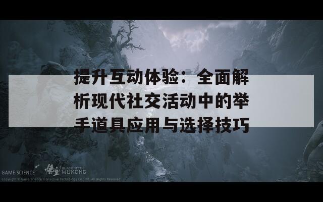 提升互动体验：全面解析现代社交活动中的举手道具应用与选择技巧