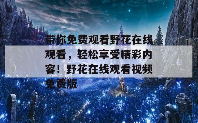 带你免费观看野花在线观看，轻松享受精彩内容！野花在线观看视频免费版