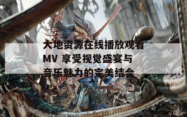 大地资源在线播放观看MV 享受视觉盛宴与音乐魅力的完美结合