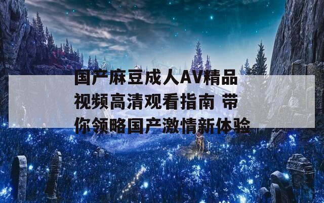 国产麻豆成人AV精品视频高清观看指南 带你领略国产激情新体验