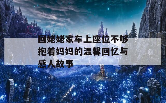 回姥姥家车上座位不够抱着妈妈的温馨回忆与感人故事