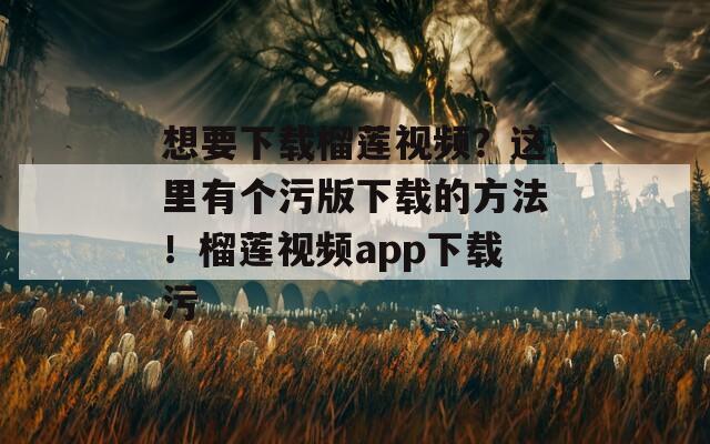 想要下载榴莲视频？这里有个污版下载的方法！榴莲视频app下载污