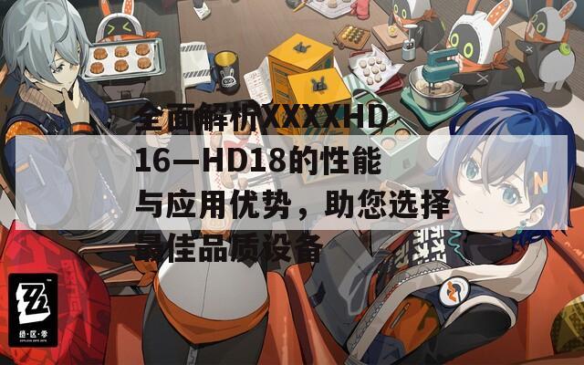 全面解析XXXXHD16—HD18的性能与应用优势，助您选择最佳品质设备