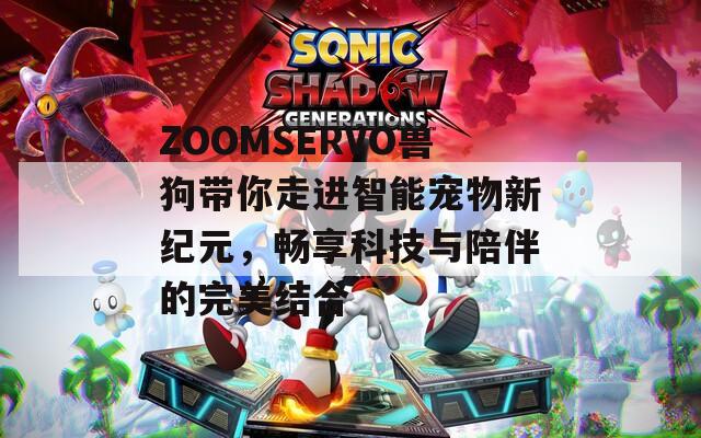 ZOOMSERVO兽狗带你走进智能宠物新纪元，畅享科技与陪伴的完美结合