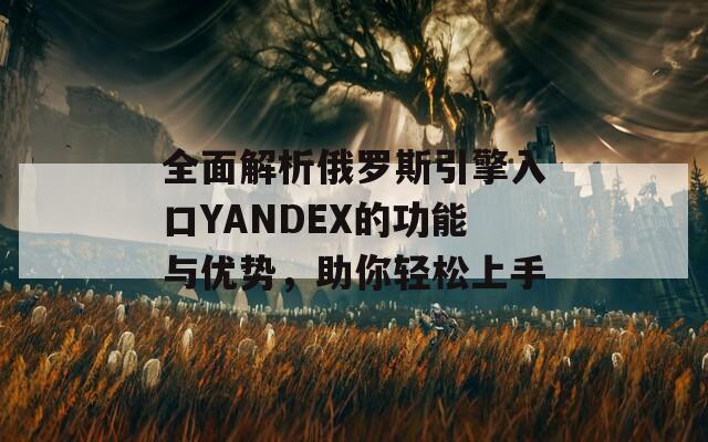 全面解析俄罗斯引擎入口YANDEX的功能与优势，助你轻松上手