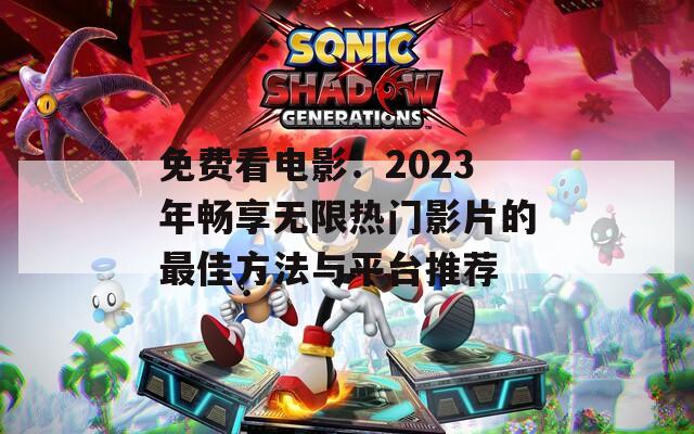 免费看电影：2023年畅享无限热门影片的最佳方法与平台推荐